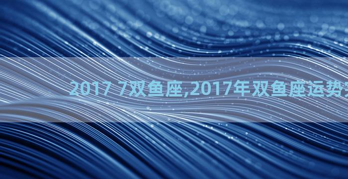 2017 7双鱼座,2017年双鱼座运势完整版